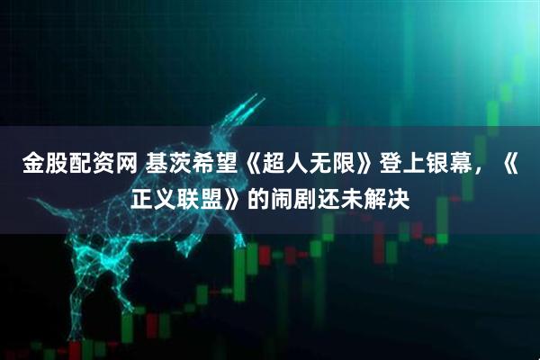 金股配资网 基茨希望《超人无限》登上银幕，《正义联盟》的闹剧还未解决