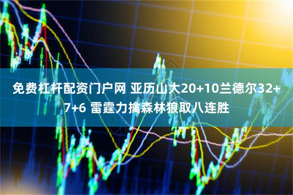 免费杠杆配资门户网 亚历山大20+10兰德尔32+7+6 雷霆力擒森林狼取八连胜