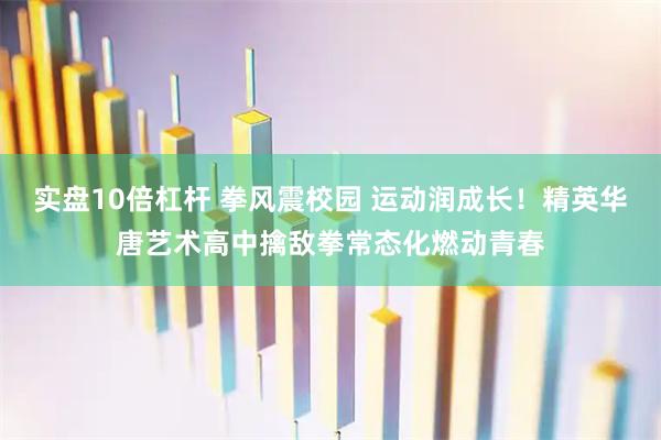 实盘10倍杠杆 拳风震校园 运动润成长！精英华唐艺术高中擒敌拳常态化燃动青春