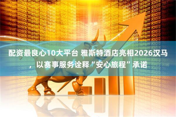 配资最良心10大平台 雅斯特酒店亮相2026汉马，以赛事服务诠释“安心旅程”承诺