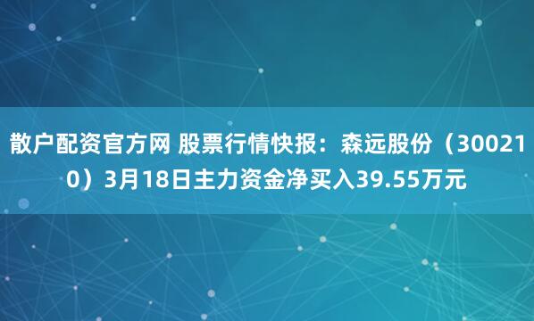 散户配资官方网 股票行情快报：森远股份（300210）3月18日主力资金净买入39.55万元