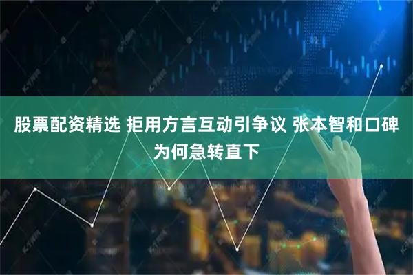 股票配资精选 拒用方言互动引争议 张本智和口碑为何急转直下
