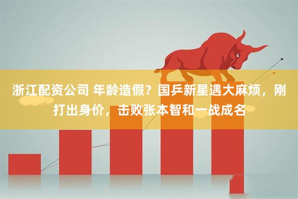 浙江配资公司 年龄造假？国乒新星遇大麻烦，刚打出身价，击败张本智和一战成名
