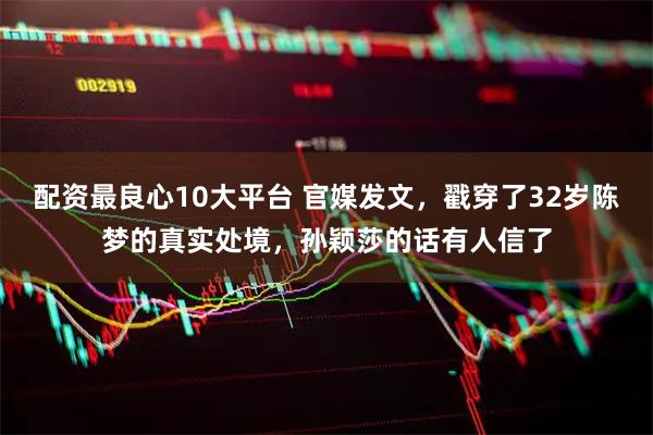 配资最良心10大平台 官媒发文，戳穿了32岁陈梦的真实处境，孙颖莎的话有人信了