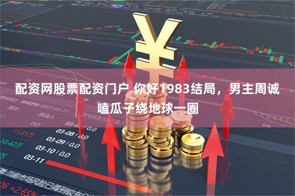 配资网股票配资门户 你好1983结局，男主周诚嗑瓜子绕地球一圈