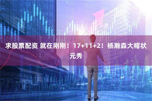 求股票配资 就在刚刚！17+11+2！杨瀚森大帽状元秀
