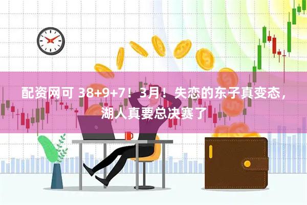 配资网可 38+9+7！3月！失恋的东子真变态，湖人真要总决赛了