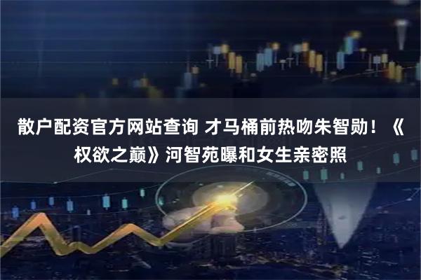 散户配资官方网站查询 才马桶前热吻朱智勋！《权欲之巅》河智苑曝和女生亲密照
