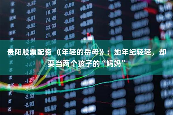 贵阳股票配资 《年轻的岳母》：她年纪轻轻，却要当两个孩子的“妈妈”