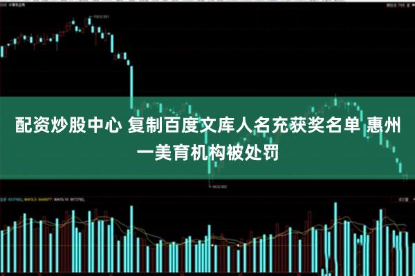 配资炒股中心 复制百度文库人名充获奖名单 惠州一美育机构被处罚