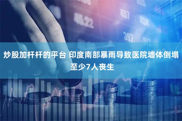 炒股加杆杆的平台 印度南部暴雨导致医院墙体倒塌 至少7人丧生