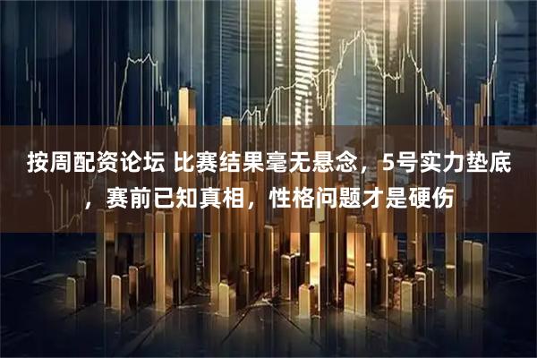 按周配资论坛 比赛结果毫无悬念，5号实力垫底，赛前已知真相，性格问题才是硬伤